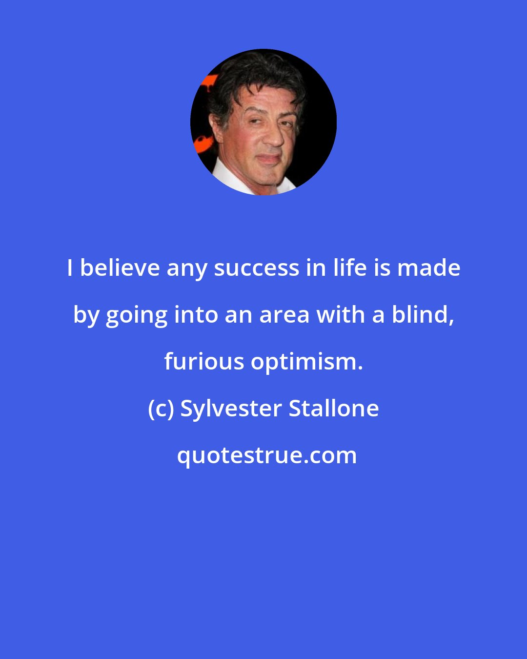 Sylvester Stallone: I believe any success in life is made by going into an area with a blind, furious optimism.