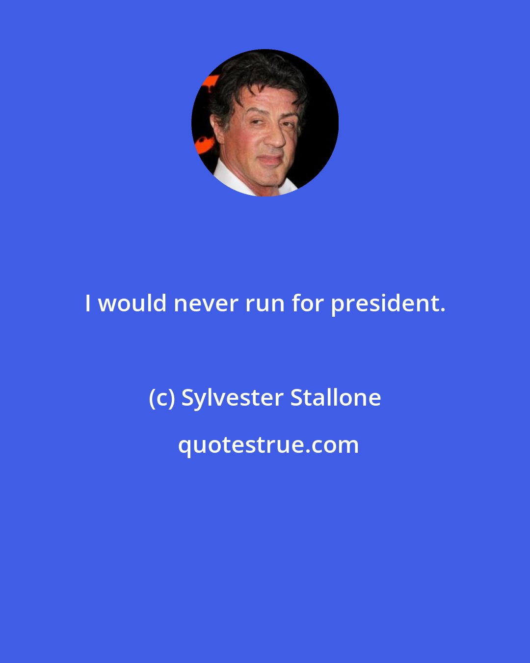 Sylvester Stallone: I would never run for president.