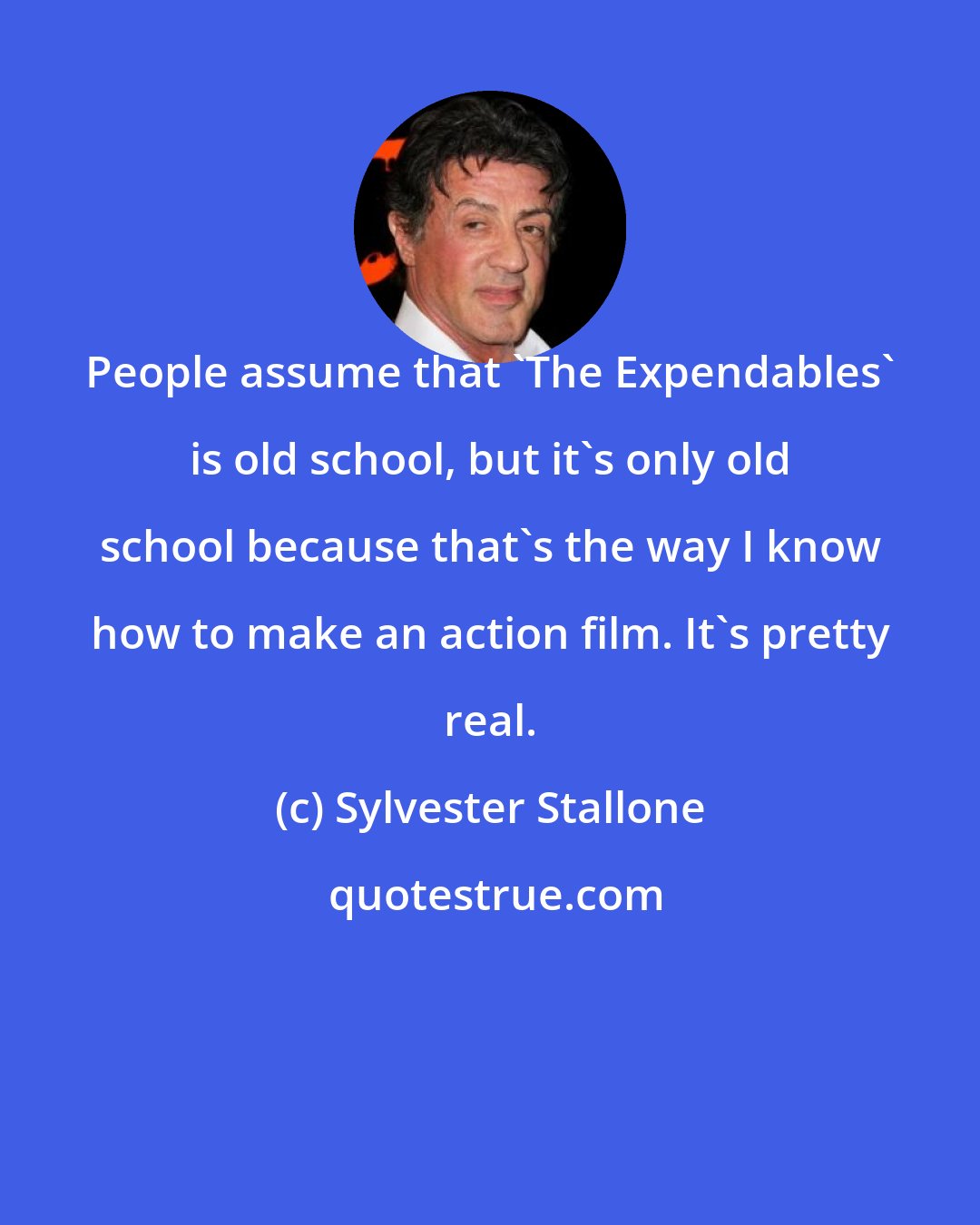 Sylvester Stallone: People assume that 'The Expendables' is old school, but it's only old school because that's the way I know how to make an action film. It's pretty real.