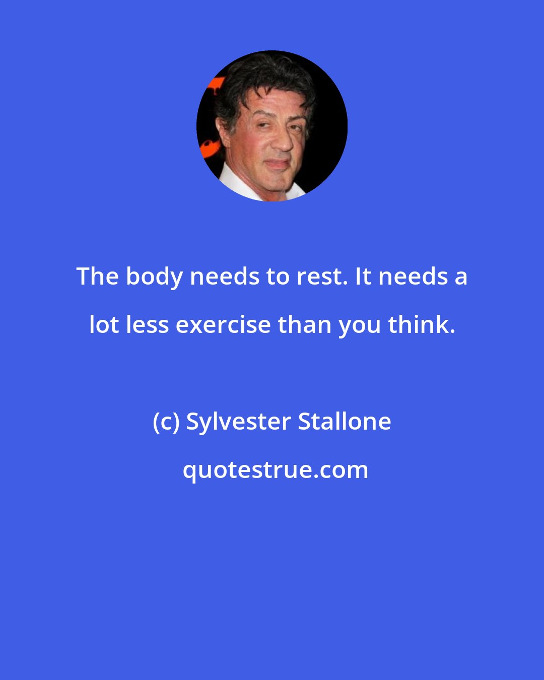 Sylvester Stallone: The body needs to rest. It needs a lot less exercise than you think.