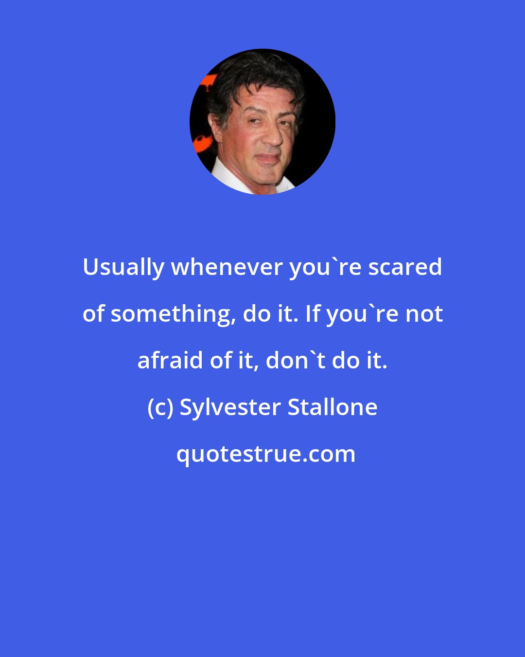 Sylvester Stallone: Usually whenever you're scared of something, do it. If you're not afraid of it, don't do it.