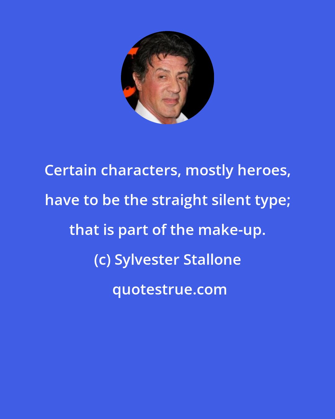 Sylvester Stallone: Certain characters, mostly heroes, have to be the straight silent type; that is part of the make-up.