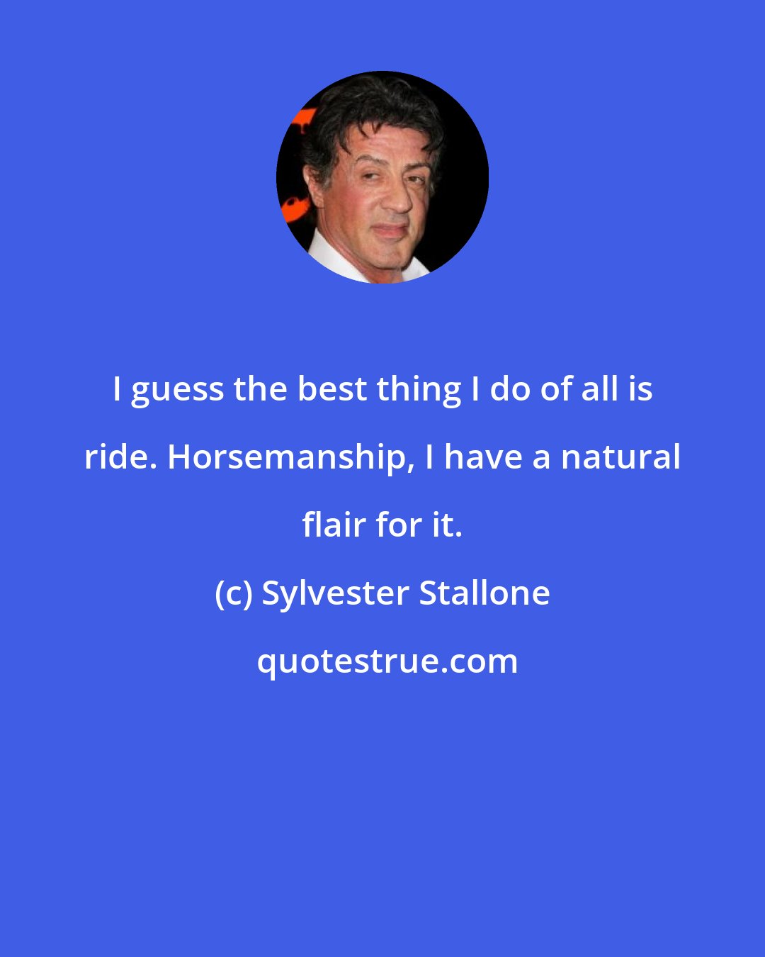 Sylvester Stallone: I guess the best thing I do of all is ride. Horsemanship, I have a natural flair for it.