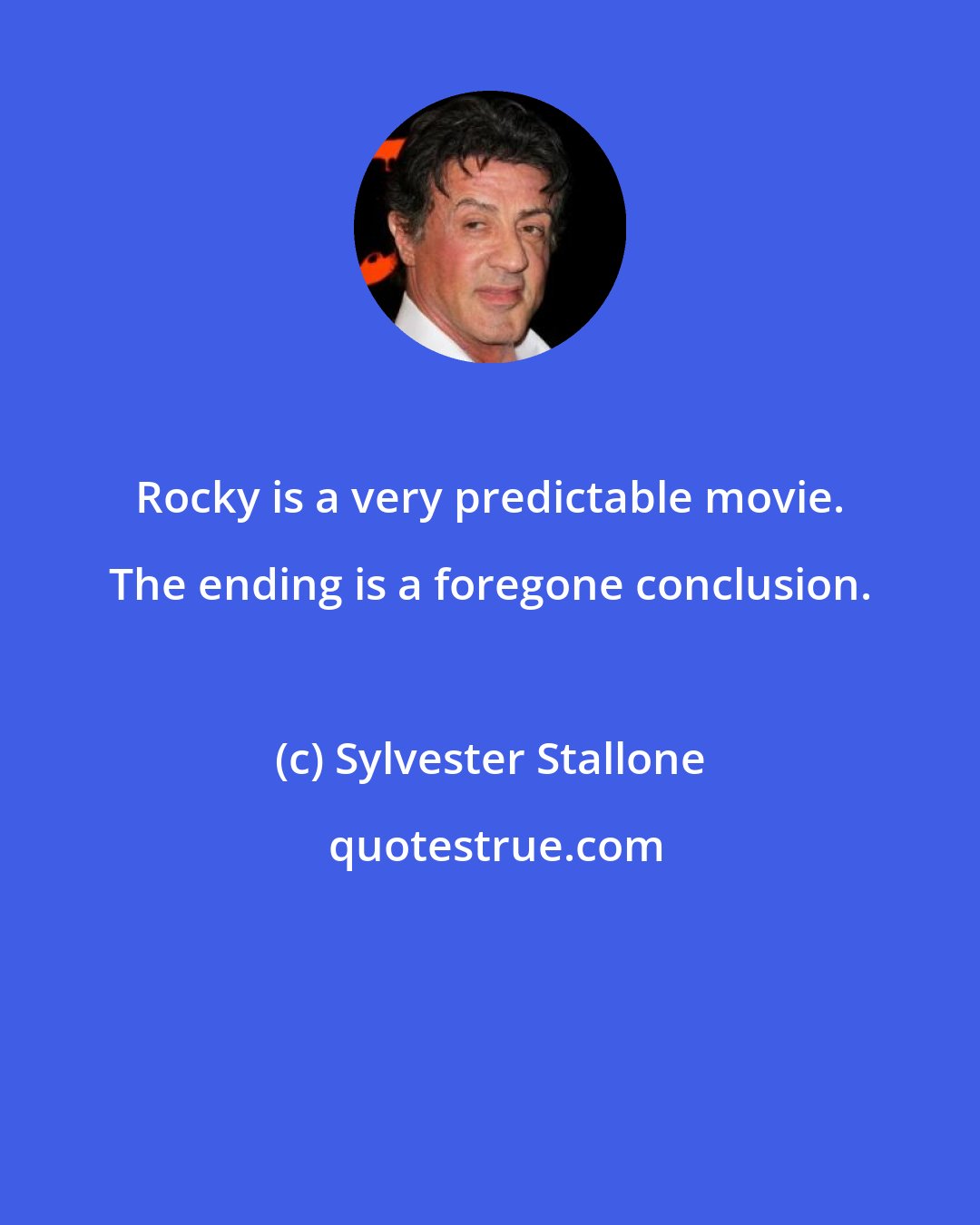 Sylvester Stallone: Rocky is a very predictable movie. The ending is a foregone conclusion.