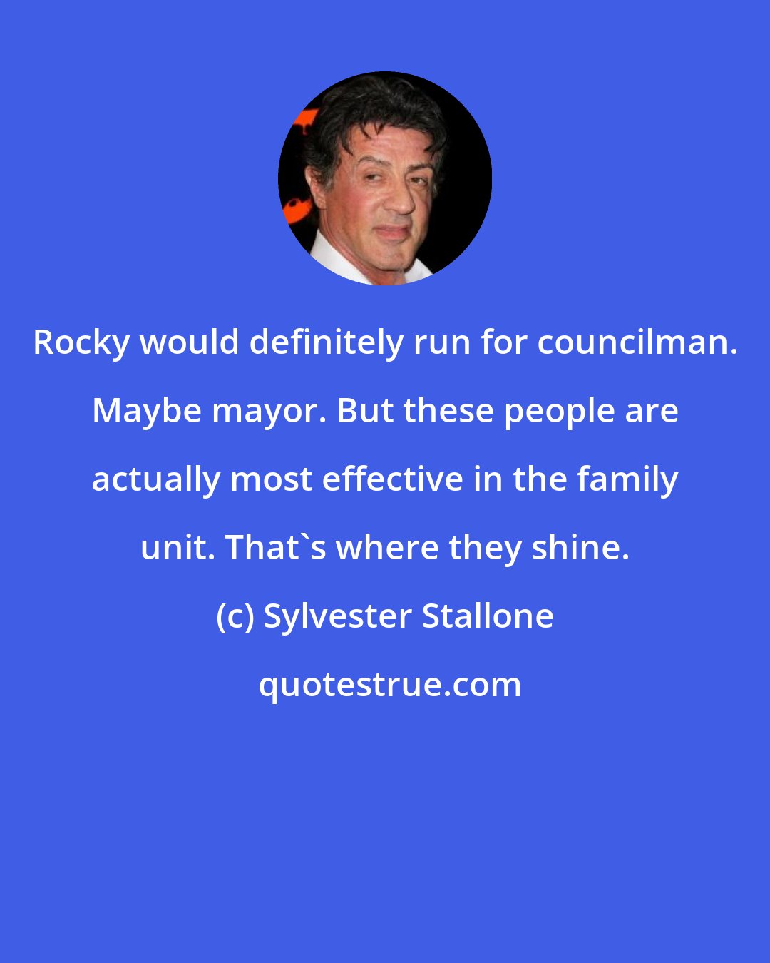 Sylvester Stallone: Rocky would definitely run for councilman. Maybe mayor. But these people are actually most effective in the family unit. That's where they shine.