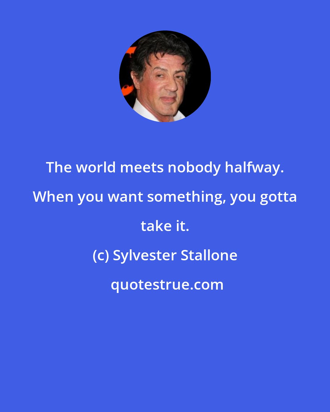 Sylvester Stallone: The world meets nobody halfway. When you want something, you gotta take it.