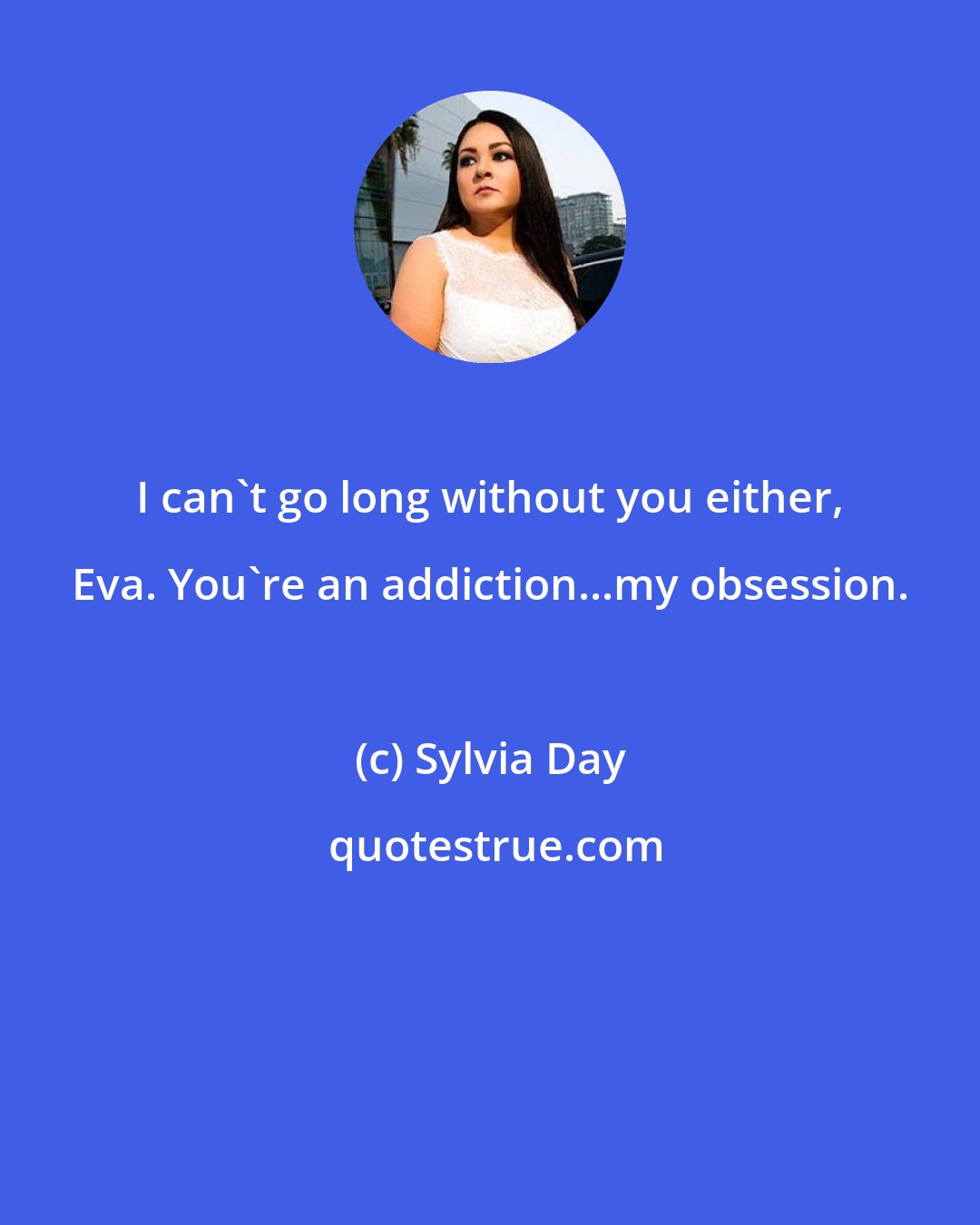 Sylvia Day: I can't go long without you either, Eva. You're an addiction...my obsession.