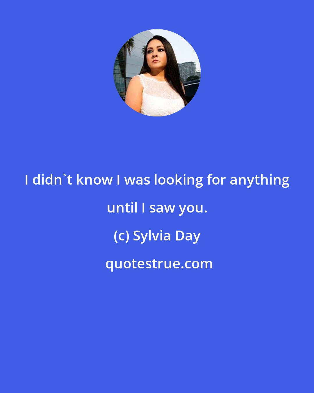 Sylvia Day: I didn't know I was looking for anything until I saw you.