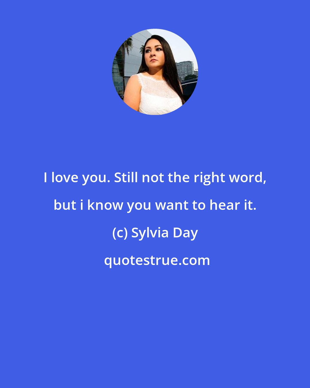 Sylvia Day: I love you. Still not the right word, but i know you want to hear it.