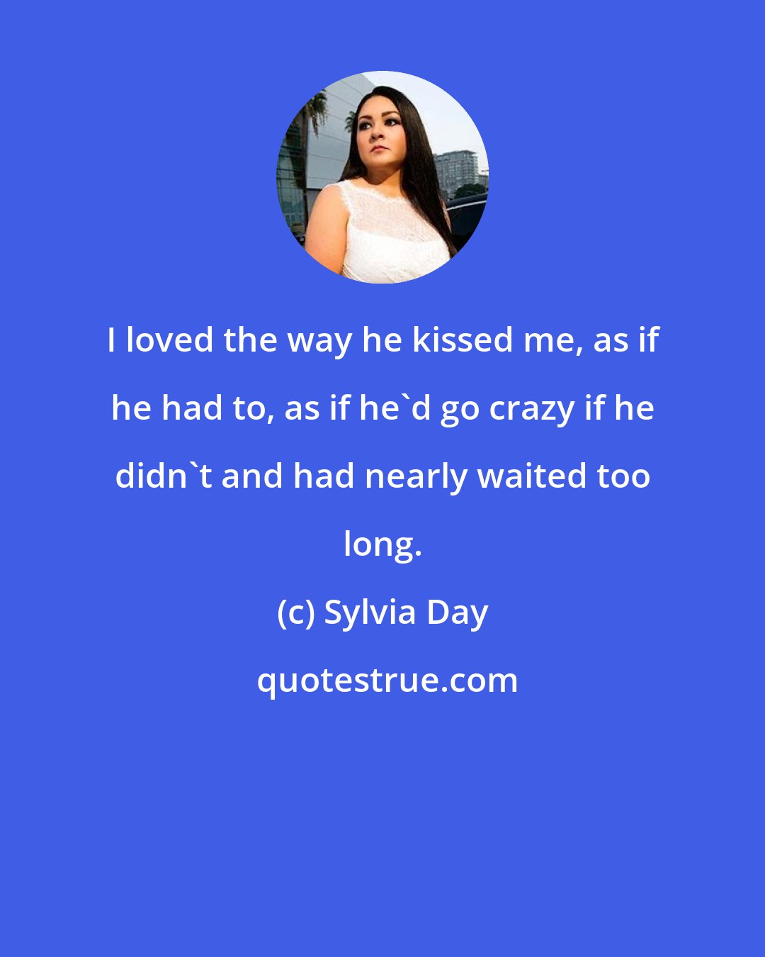 Sylvia Day: I loved the way he kissed me, as if he had to, as if he'd go crazy if he didn't and had nearly waited too long.