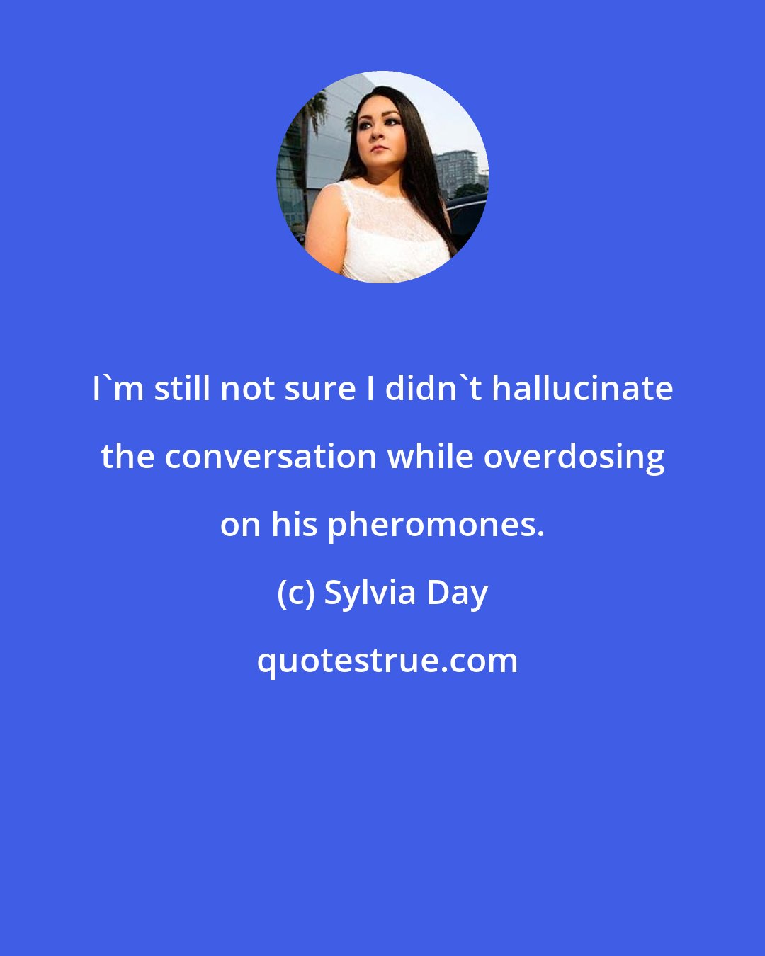 Sylvia Day: I'm still not sure I didn't hallucinate the conversation while overdosing on his pheromones.