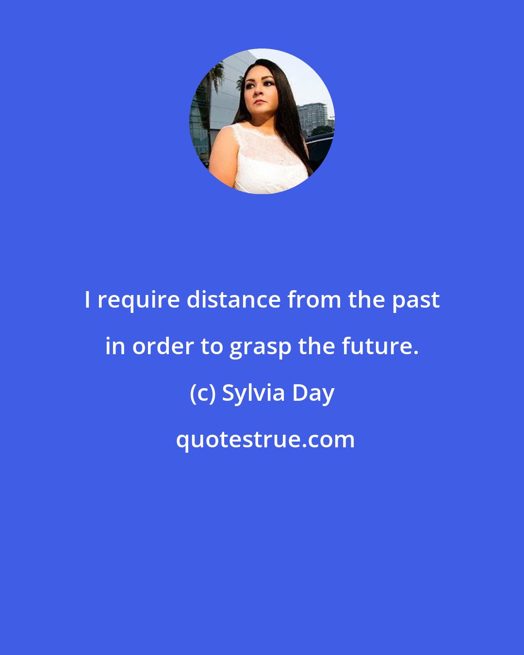 Sylvia Day: I require distance from the past in order to grasp the future.