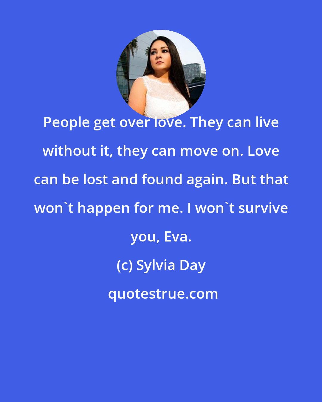 Sylvia Day: People get over love. They can live without it, they can move on. Love can be lost and found again. But that won't happen for me. I won't survive you, Eva.