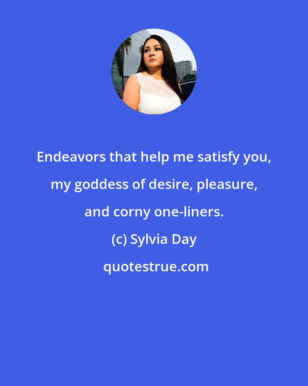 Sylvia Day: Endeavors that help me satisfy you, my goddess of desire, pleasure, and corny one-liners.