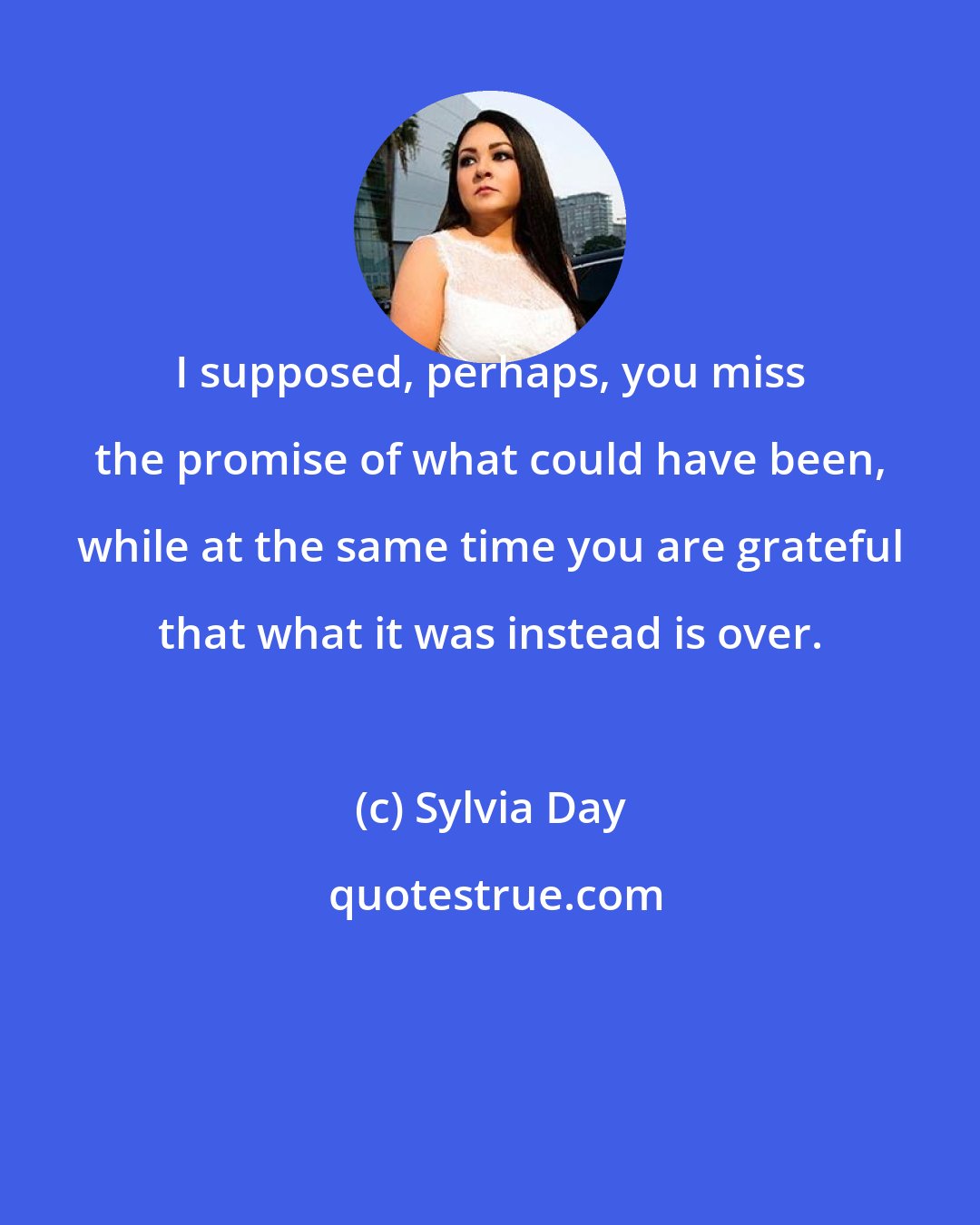 Sylvia Day: I supposed, perhaps, you miss the promise of what could have been, while at the same time you are grateful that what it was instead is over.