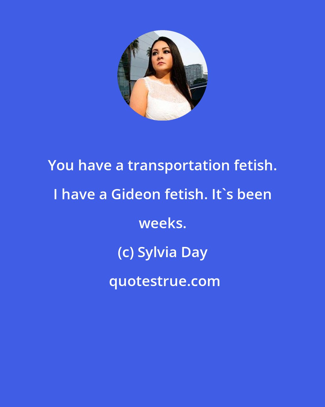 Sylvia Day: You have a transportation fetish. I have a Gideon fetish. It's been weeks.