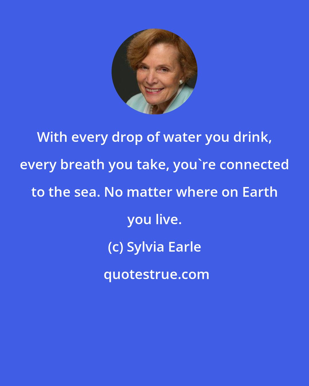 Sylvia Earle: With every drop of water you drink, every breath you take, you're connected to the sea. No matter where on Earth you live.