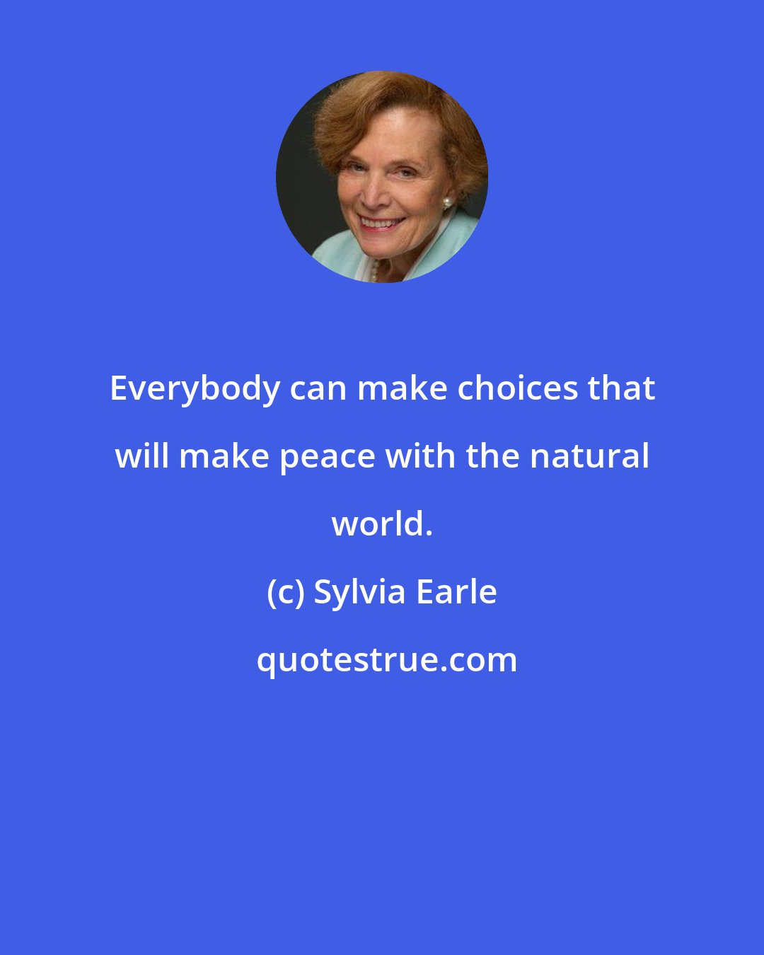 Sylvia Earle: Everybody can make choices that will make peace with the natural world.