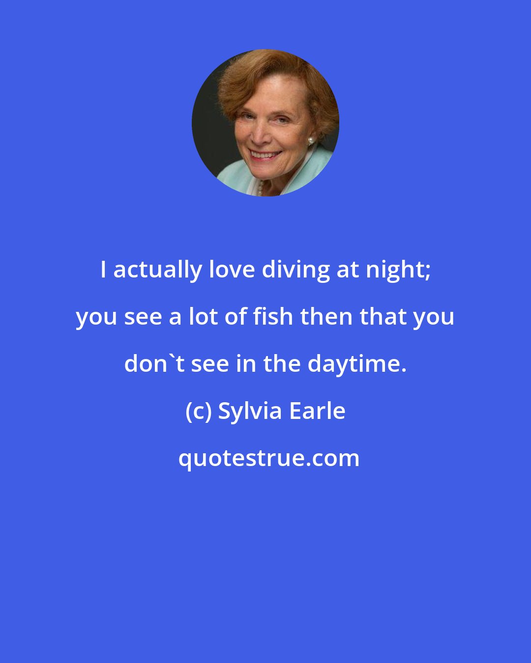 Sylvia Earle: I actually love diving at night; you see a lot of fish then that you don't see in the daytime.