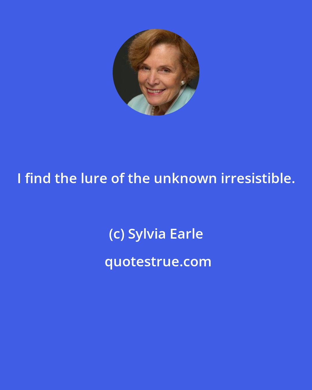 Sylvia Earle: I find the lure of the unknown irresistible.