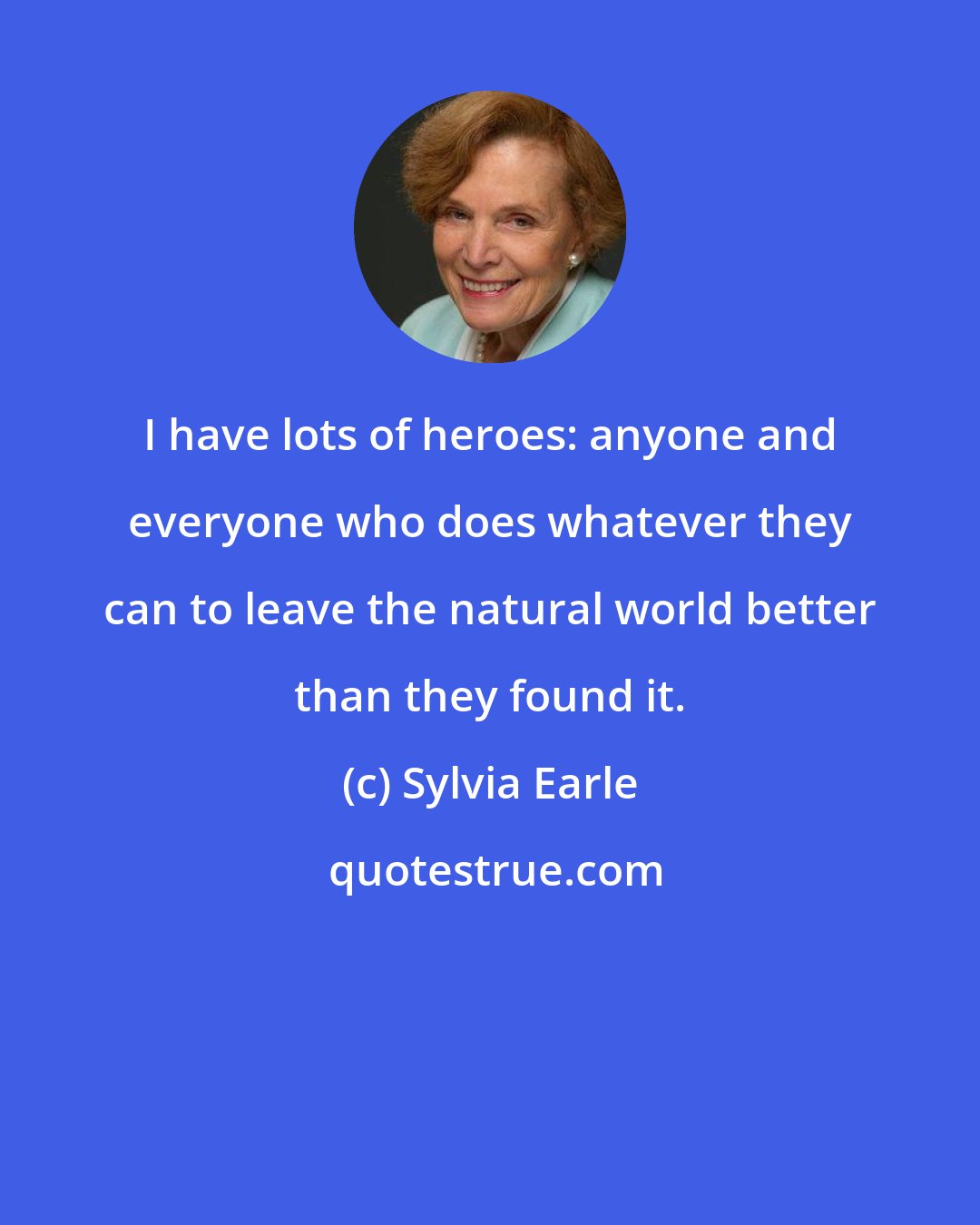 Sylvia Earle: I have lots of heroes: anyone and everyone who does whatever they can to leave the natural world better than they found it.