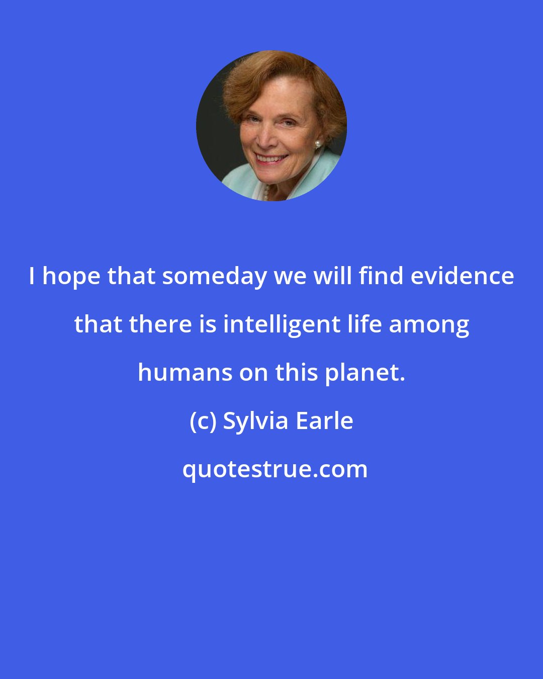 Sylvia Earle: I hope that someday we will find evidence that there is intelligent life among humans on this planet.