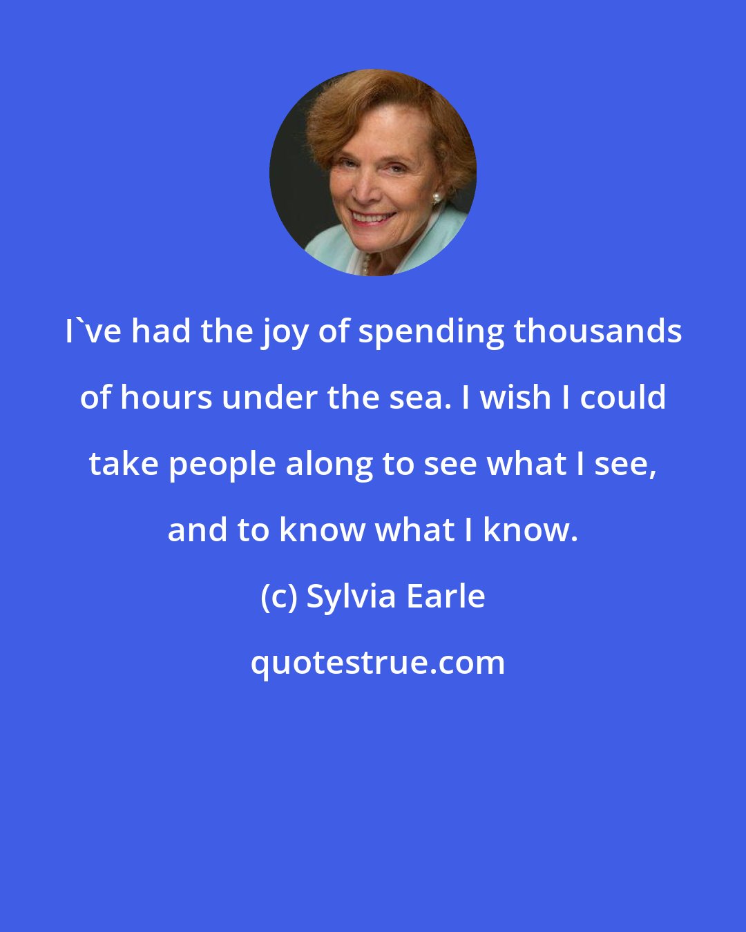 Sylvia Earle: I've had the joy of spending thousands of hours under the sea. I wish I could take people along to see what I see, and to know what I know.