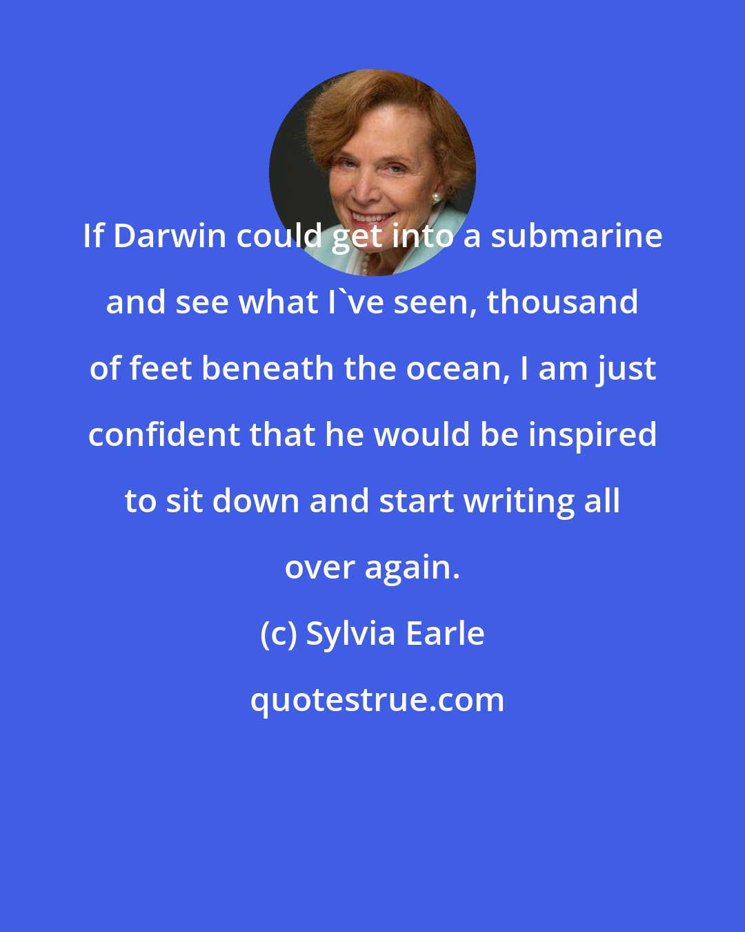 Sylvia Earle: If Darwin could get into a submarine and see what I've seen, thousand of feet beneath the ocean, I am just confident that he would be inspired to sit down and start writing all over again.