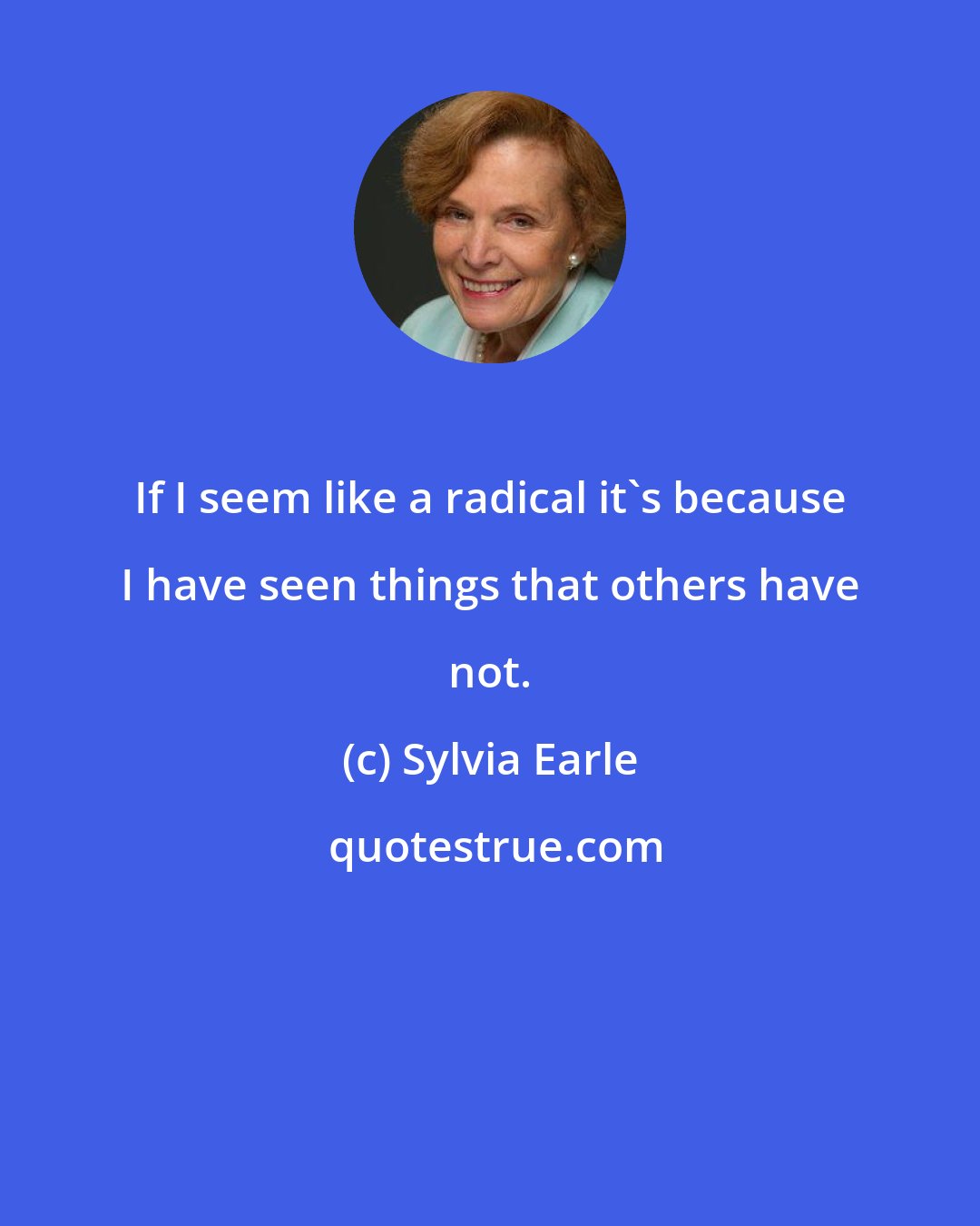 Sylvia Earle: If I seem like a radical it's because I have seen things that others have not.