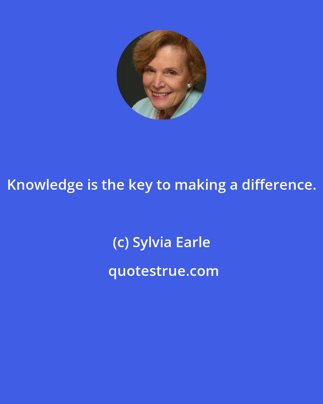 Sylvia Earle: Knowledge is the key to making a difference.