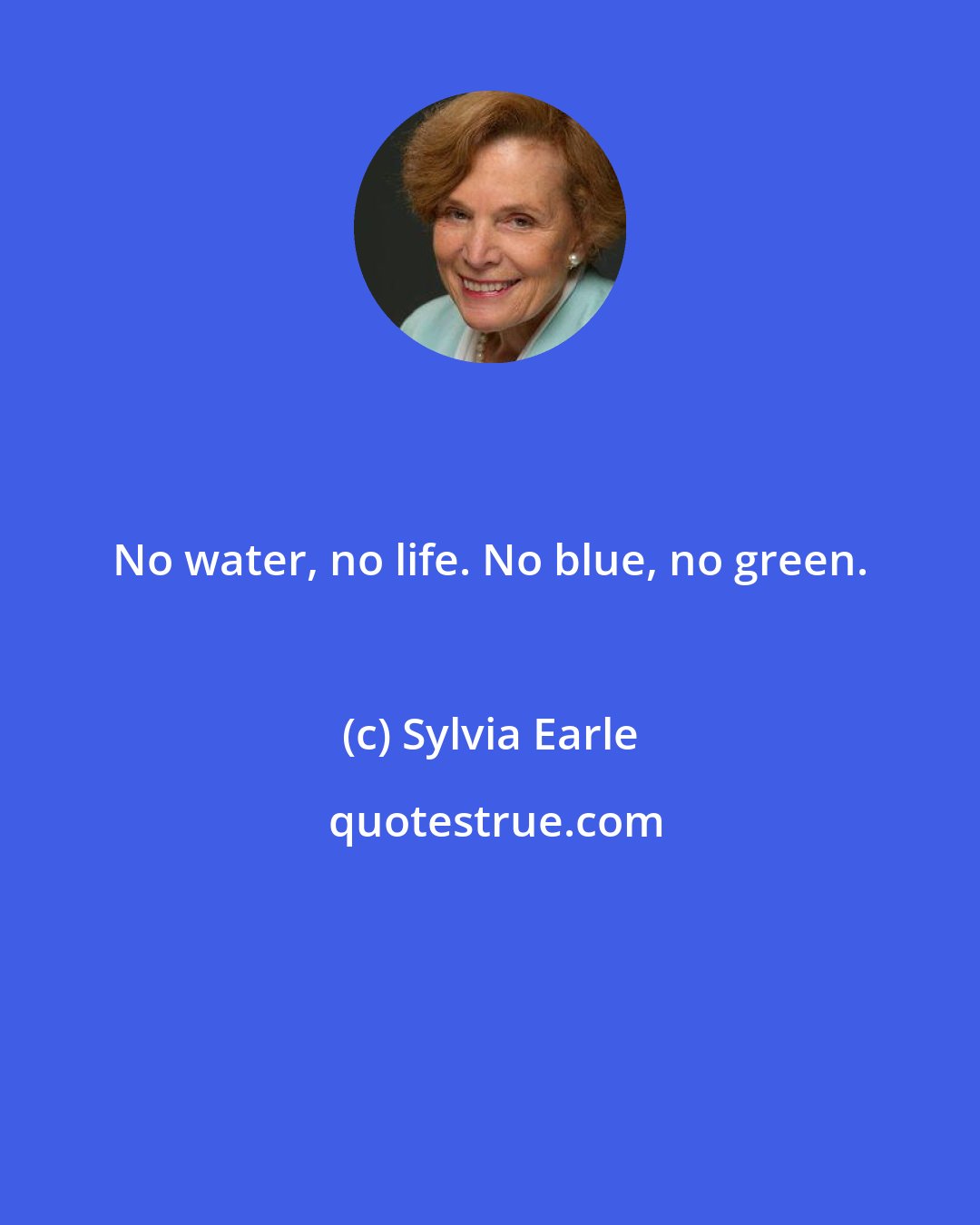 Sylvia Earle: No water, no life. No blue, no green.