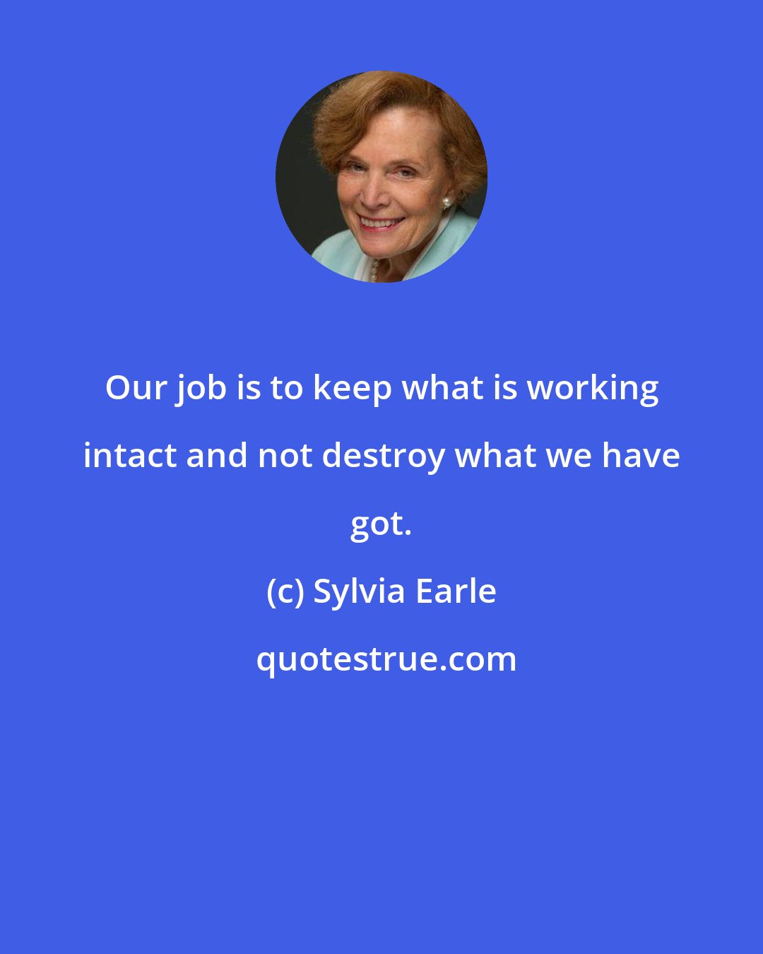 Sylvia Earle: Our job is to keep what is working intact and not destroy what we have got.