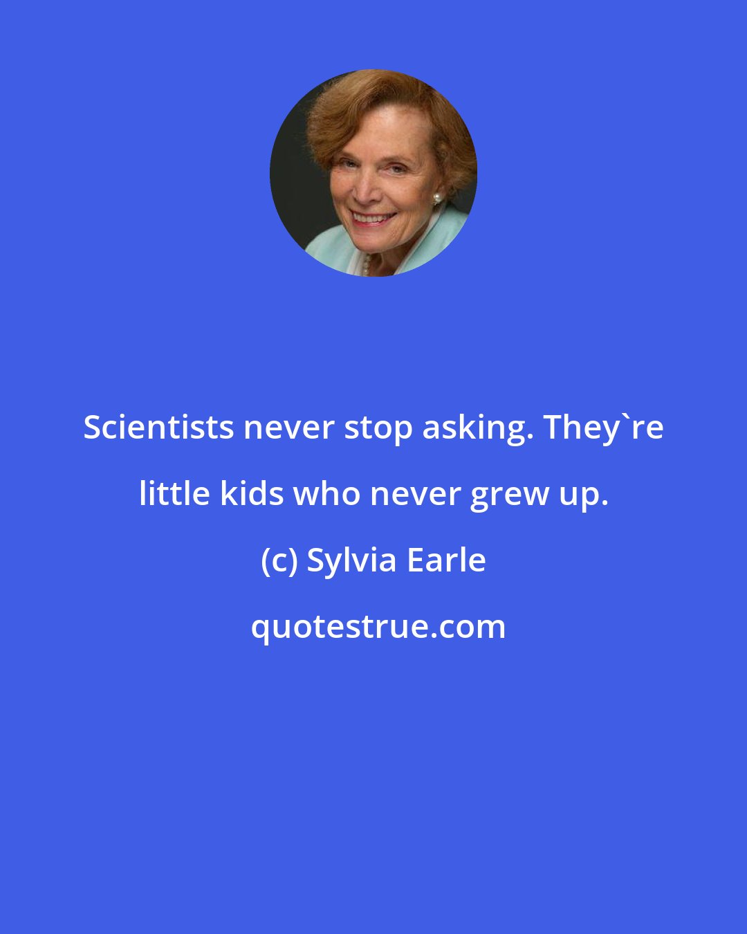 Sylvia Earle: Scientists never stop asking. They're little kids who never grew up.