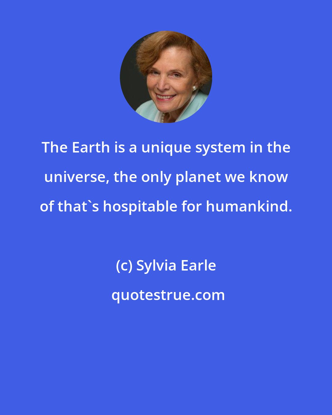 Sylvia Earle: The Earth is a unique system in the universe, the only planet we know of that's hospitable for humankind.