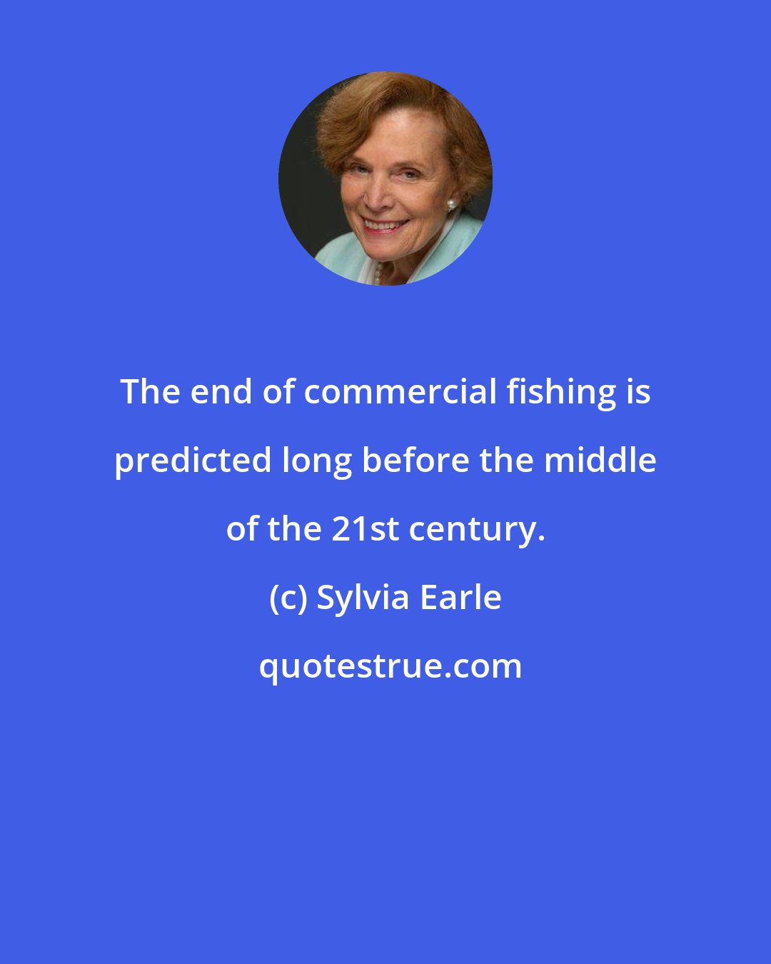 Sylvia Earle: The end of commercial fishing is predicted long before the middle of the 21st century.