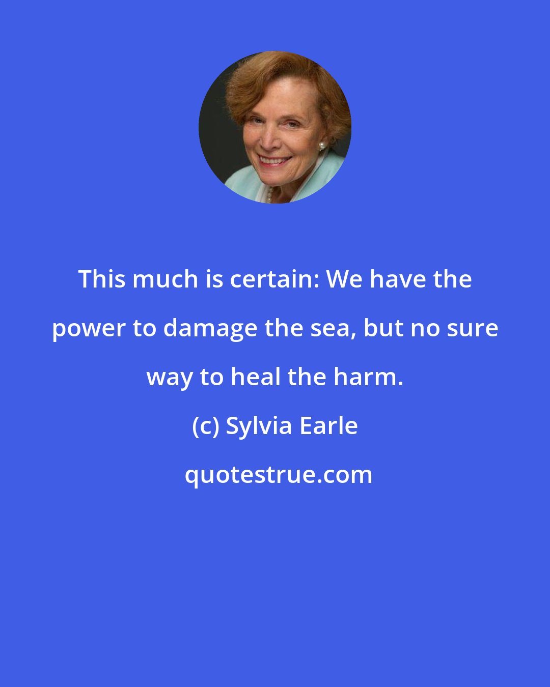 Sylvia Earle: This much is certain: We have the power to damage the sea, but no sure way to heal the harm.