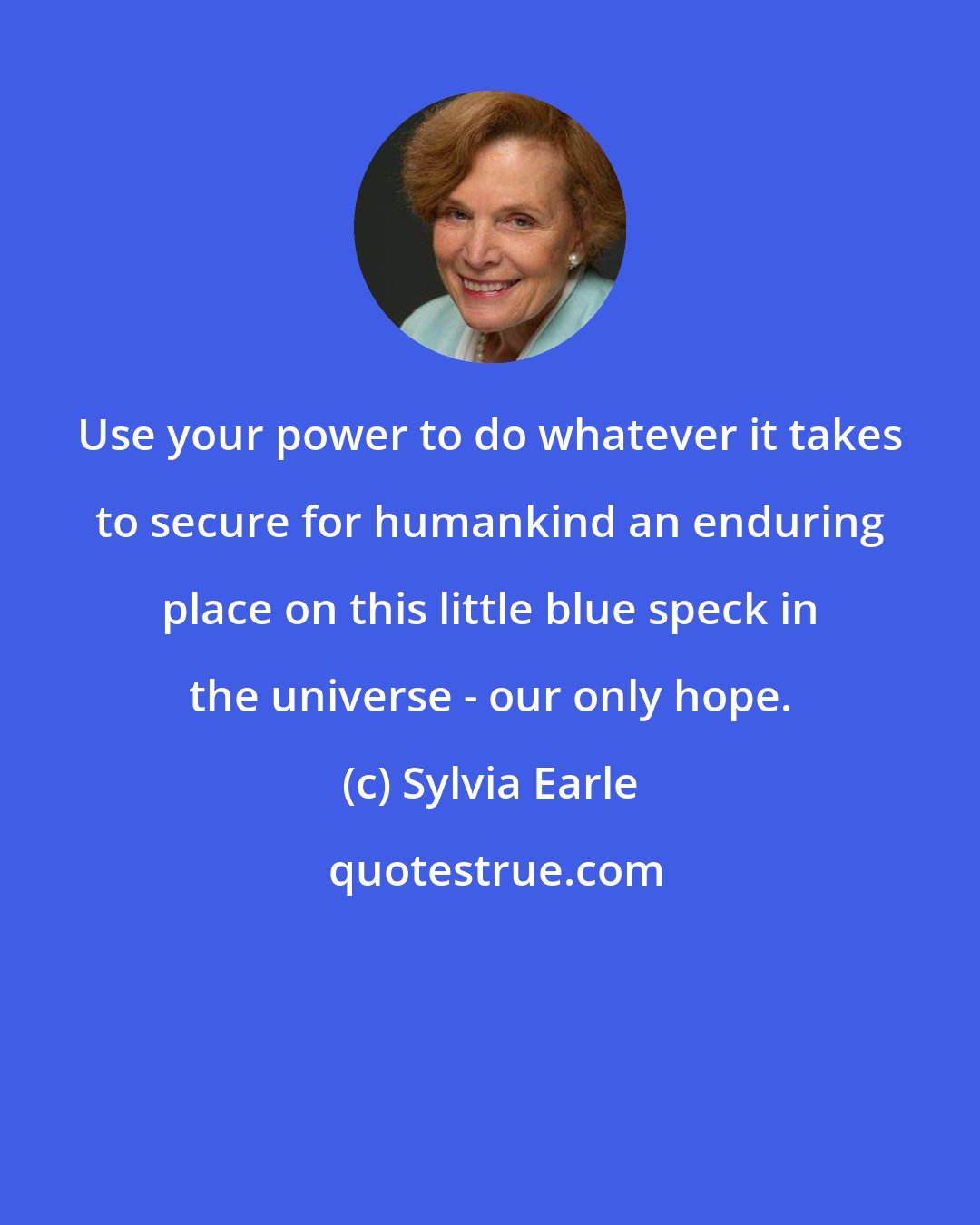 Sylvia Earle: Use your power to do whatever it takes to secure for humankind an enduring place on this little blue speck in the universe - our only hope.