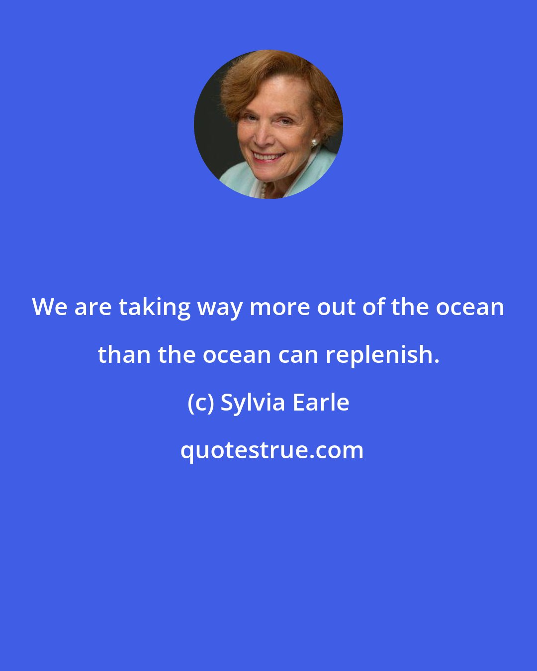 Sylvia Earle: We are taking way more out of the ocean than the ocean can replenish.