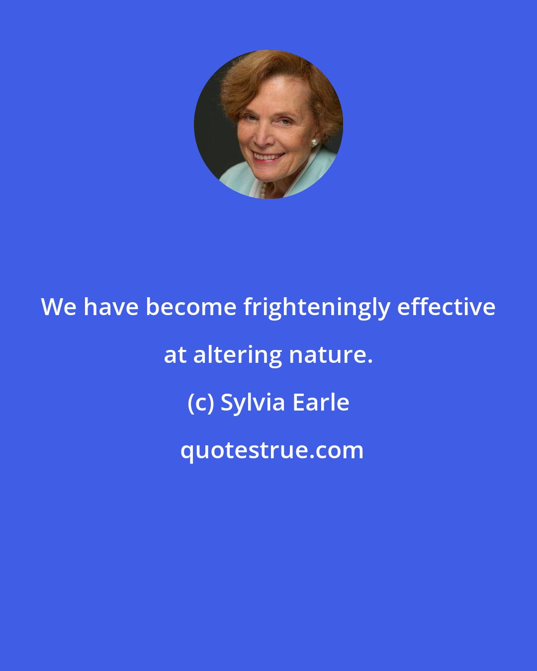 Sylvia Earle: We have become frighteningly effective at altering nature.