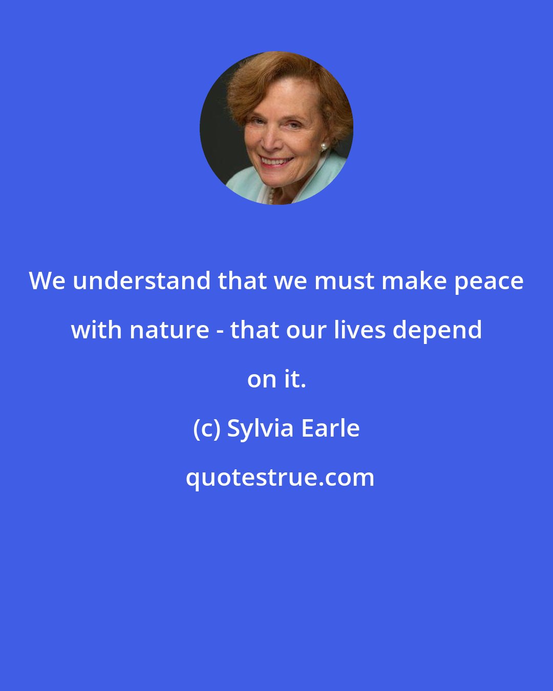 Sylvia Earle: We understand that we must make peace with nature - that our lives depend on it.