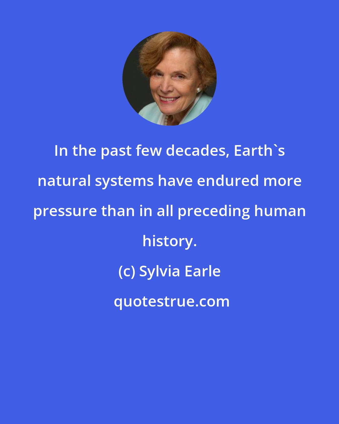 Sylvia Earle: In the past few decades, Earth's natural systems have endured more pressure than in all preceding human history.