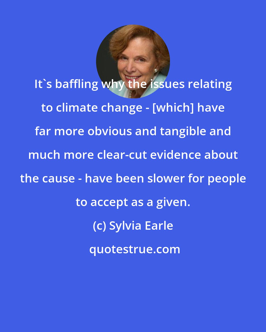 Sylvia Earle: It's baffling why the issues relating to climate change - [which] have far more obvious and tangible and much more clear-cut evidence about the cause - have been slower for people to accept as a given.