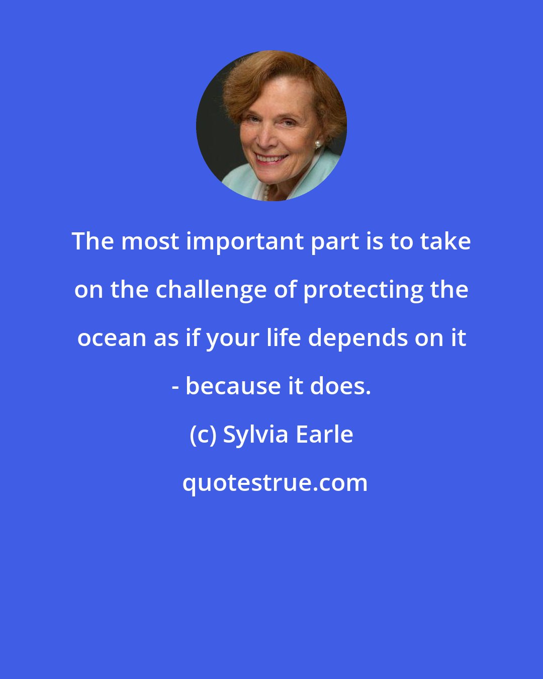 Sylvia Earle: The most important part is to take on the challenge of protecting the ocean as if your life depends on it - because it does.