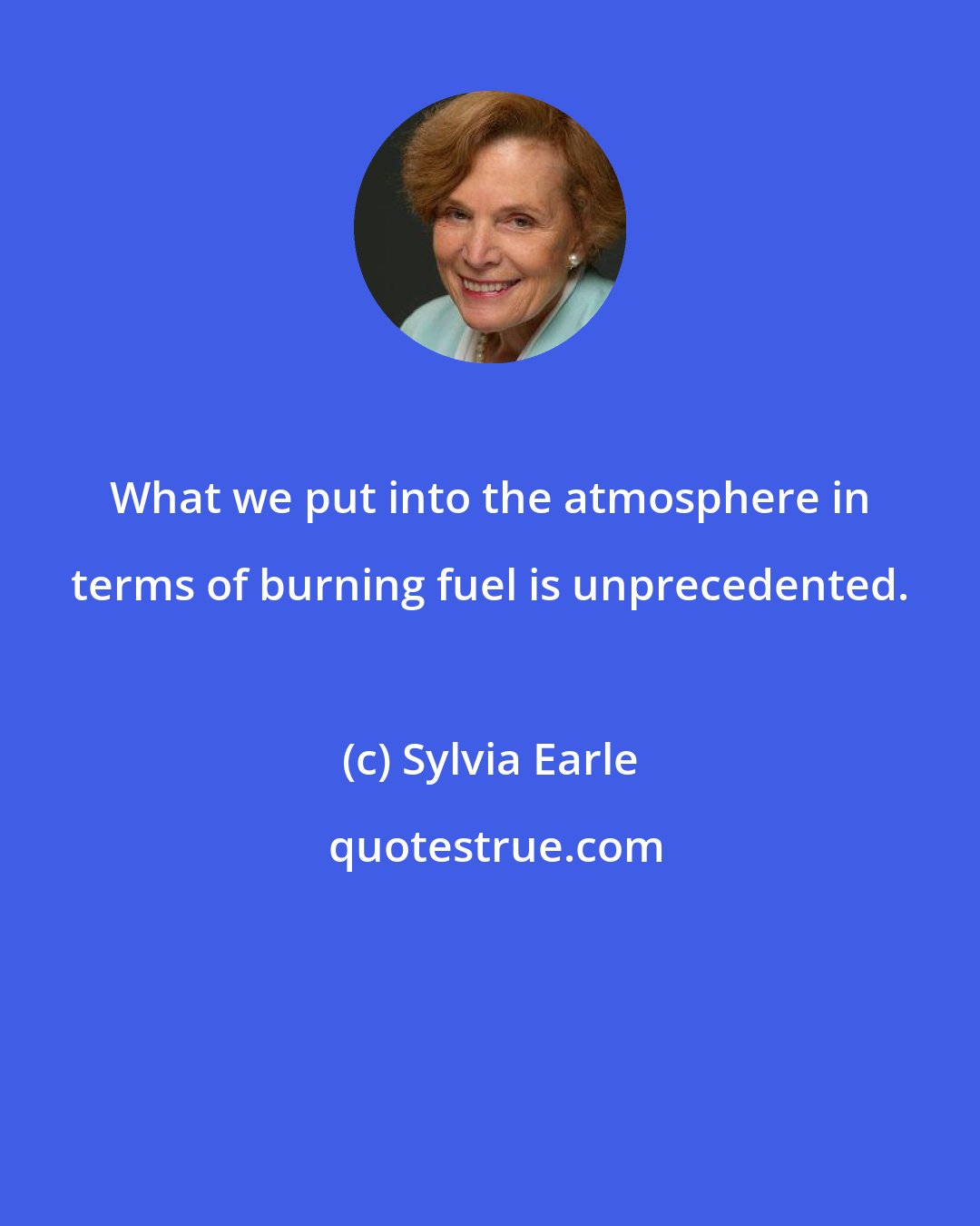 Sylvia Earle: What we put into the atmosphere in terms of burning fuel is unprecedented.