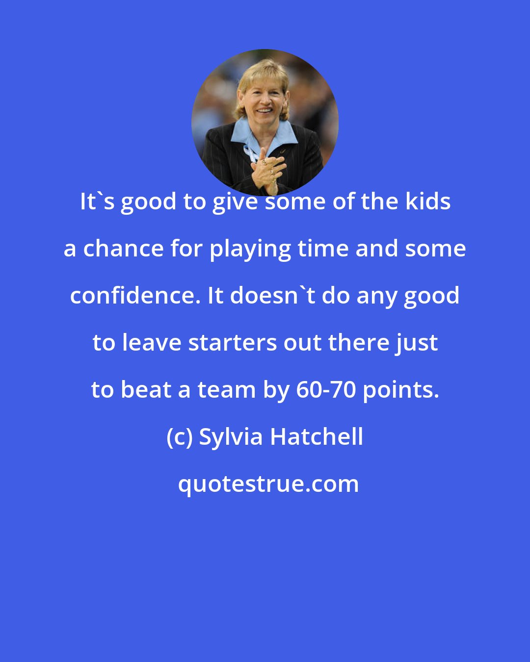 Sylvia Hatchell: It's good to give some of the kids a chance for playing time and some confidence. It doesn't do any good to leave starters out there just to beat a team by 60-70 points.