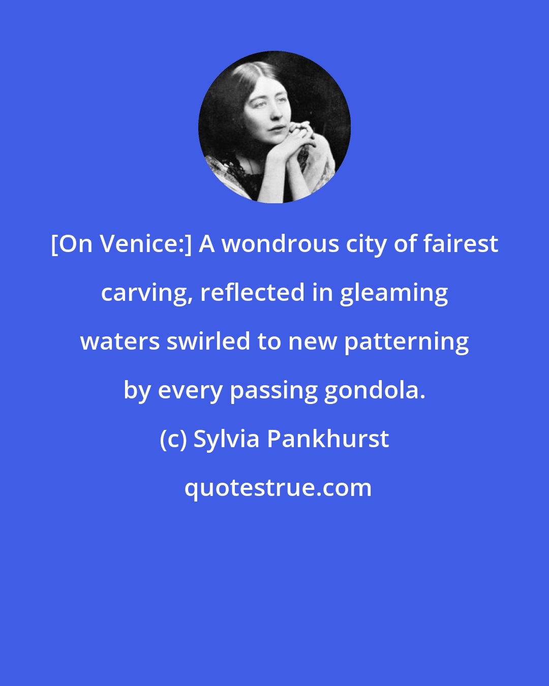 Sylvia Pankhurst: [On Venice:] A wondrous city of fairest carving, reflected in gleaming waters swirled to new patterning by every passing gondola.