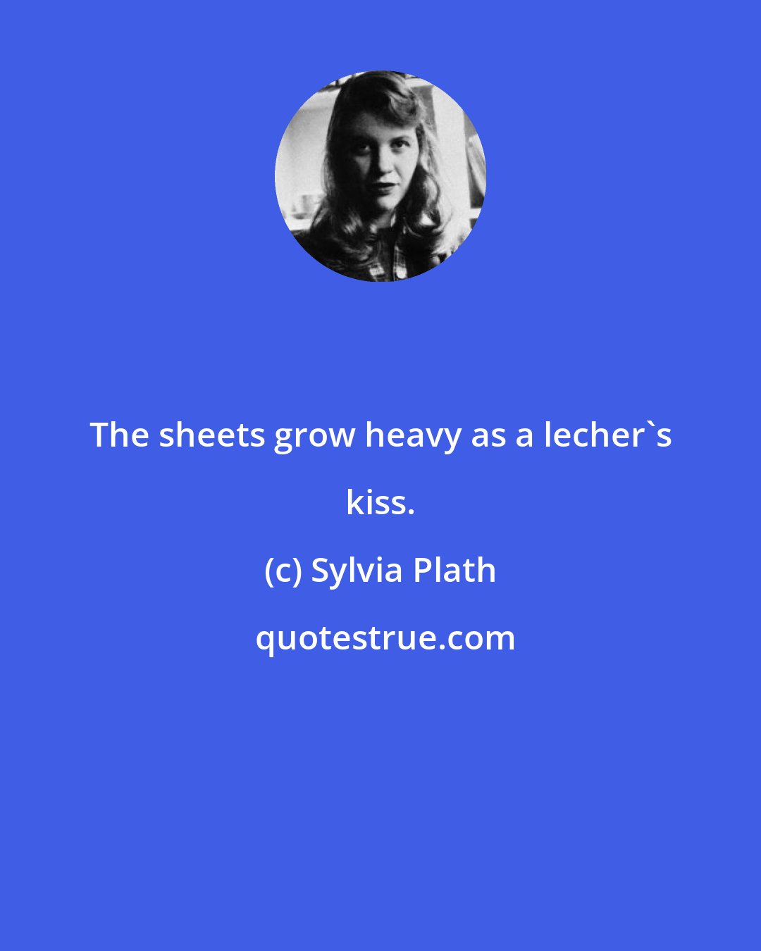 Sylvia Plath: The sheets grow heavy as a lecher's kiss.