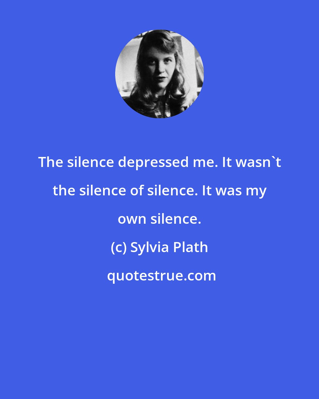Sylvia Plath: The silence depressed me. It wasn't the silence of silence. It was my own silence.