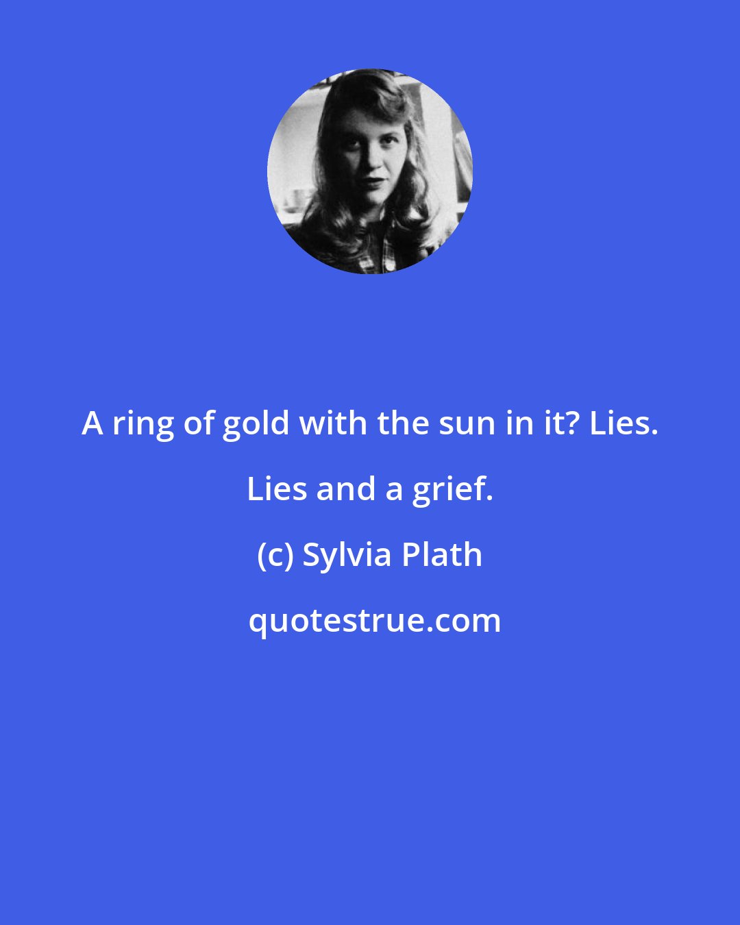 Sylvia Plath: A ring of gold with the sun in it? Lies. Lies and a grief.
