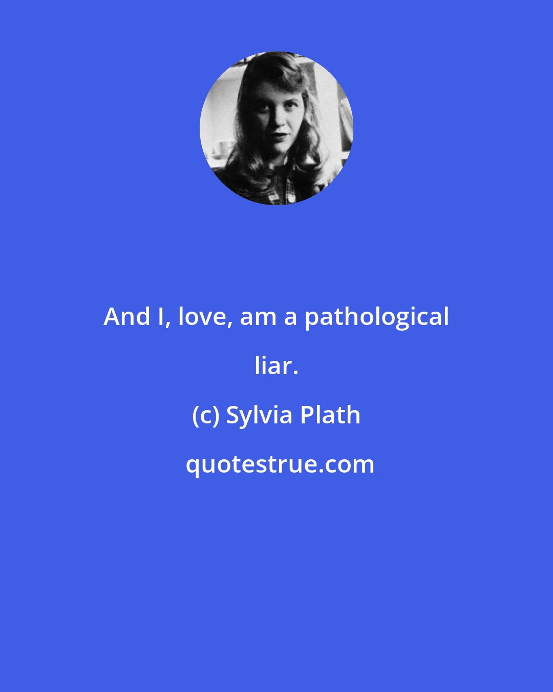 Sylvia Plath: And I, love, am a pathological liar.